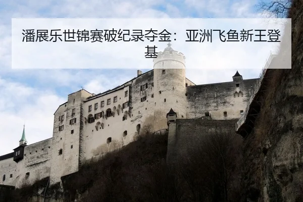 潘展乐世锦赛破纪录夺金：亚洲飞鱼新王登基