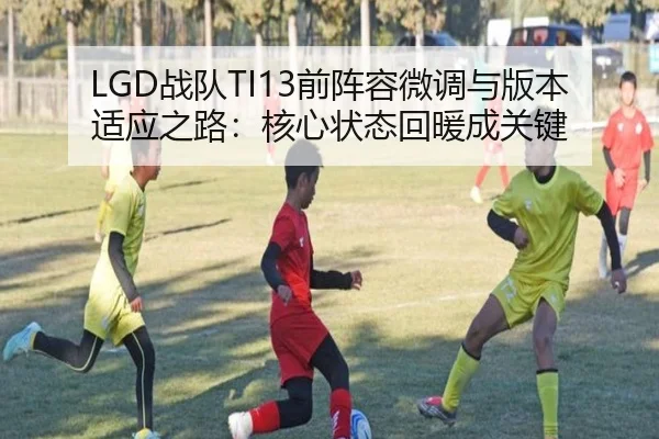 LGD战队TI13前阵容微调与版本适应之路：核心状态回暖成关键
