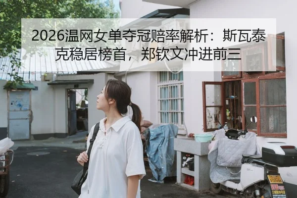 2026温网女单夺冠赔率解析：斯瓦泰克稳居榜首，郑钦文冲进前三