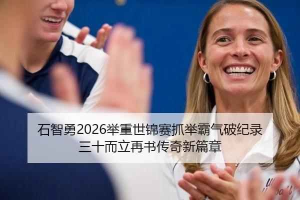 石智勇2026举重世锦赛抓举霸气破纪录 三十而立再书传奇新篇章